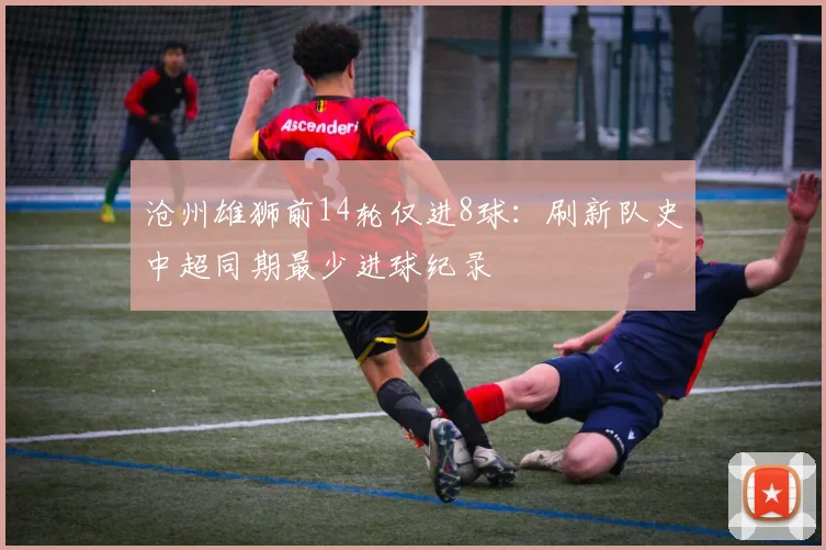 沧州雄狮前14轮仅进8球:刷新队史中超同期最少进球纪录