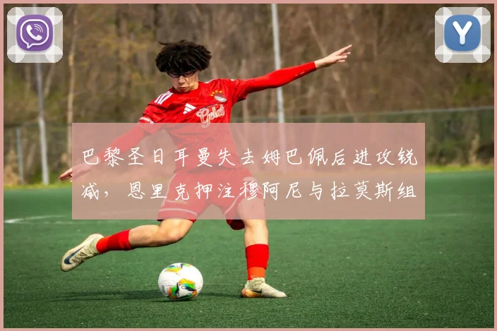 巴黎圣日耳曼失去姆巴佩后进攻锐减，恩里克押注穆阿尼与拉莫斯组合
