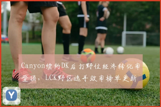 Canyon续约DK后打野位经济转化率登顶，LCK野区选手效率榜单更新