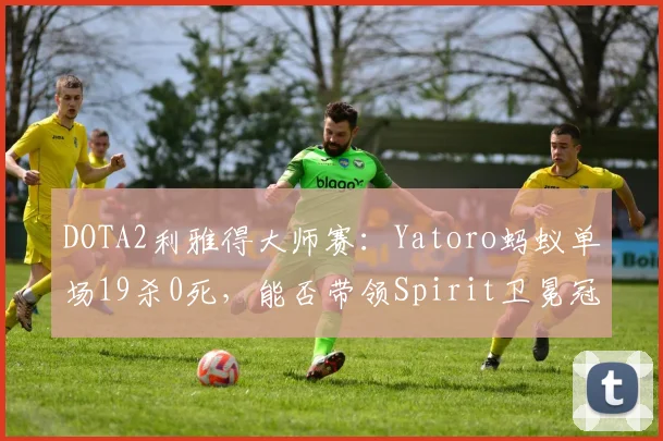DOTA2利雅得大师赛：Yatoro蚂蚁单场19杀0死，能否带领Spirit卫冕冠军？