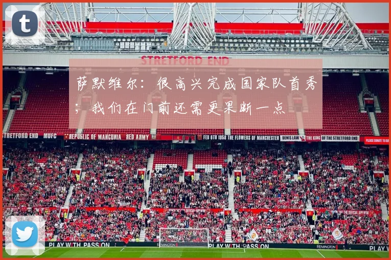 萨默维尔：很高兴完成国家队首秀；我们在门前还需更果断一点